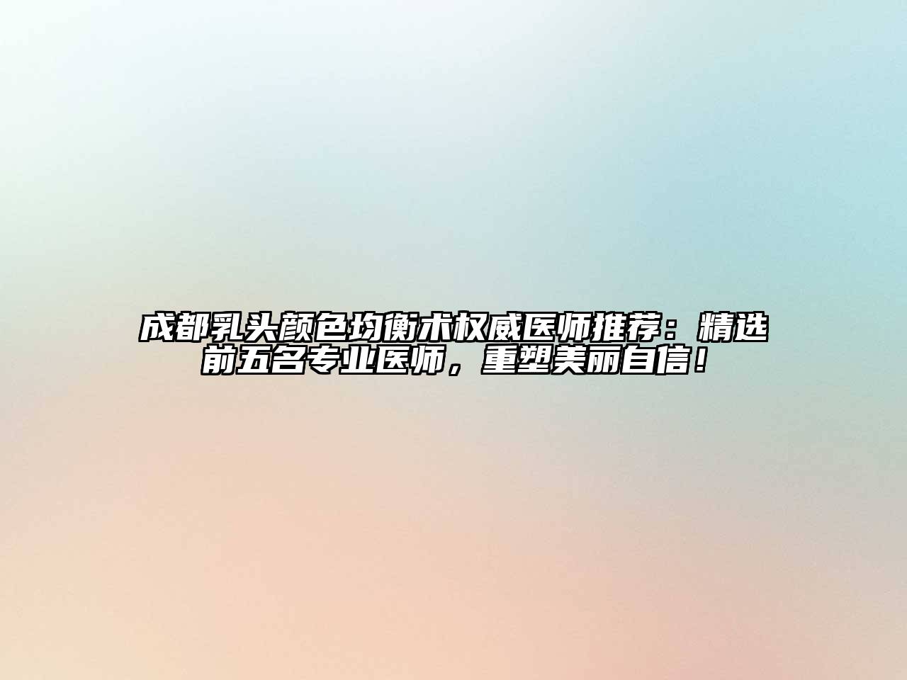 成都乳头颜色均衡术权威医师推荐：精选前五名专业医师，重塑美丽自信！