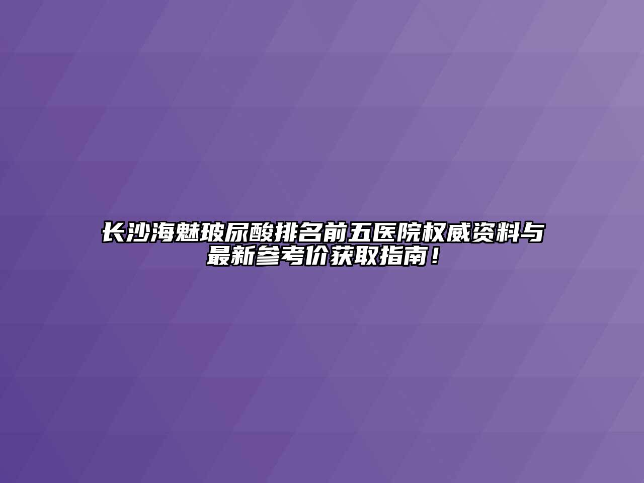 长沙海魅玻尿酸排名前五医院权威资料与最新参考价获取指南！
