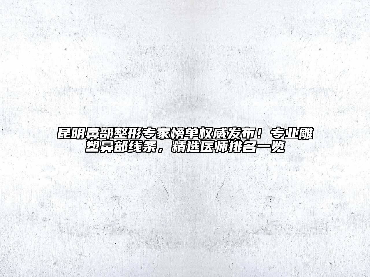 昆明鼻部整形专家榜单权威发布！专业雕塑鼻部线条，精选医师排名一览