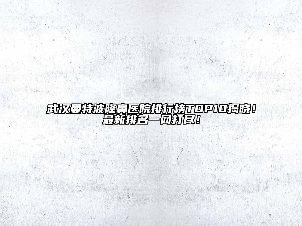 武汉曼特波隆鼻医院排行榜TOP10揭晓！最新排名一网打尽！