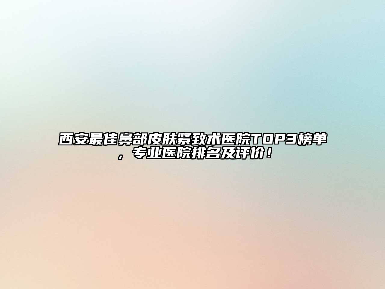 西安最佳鼻部皮肤紧致术医院TOP3榜单，专业医院排名及评价！