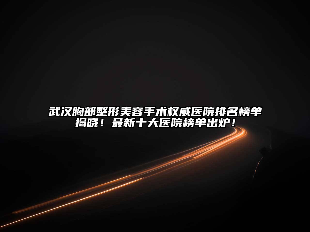 武汉胸部整形美容手术权威医院排名榜单揭晓！最新十大医院榜单出炉！