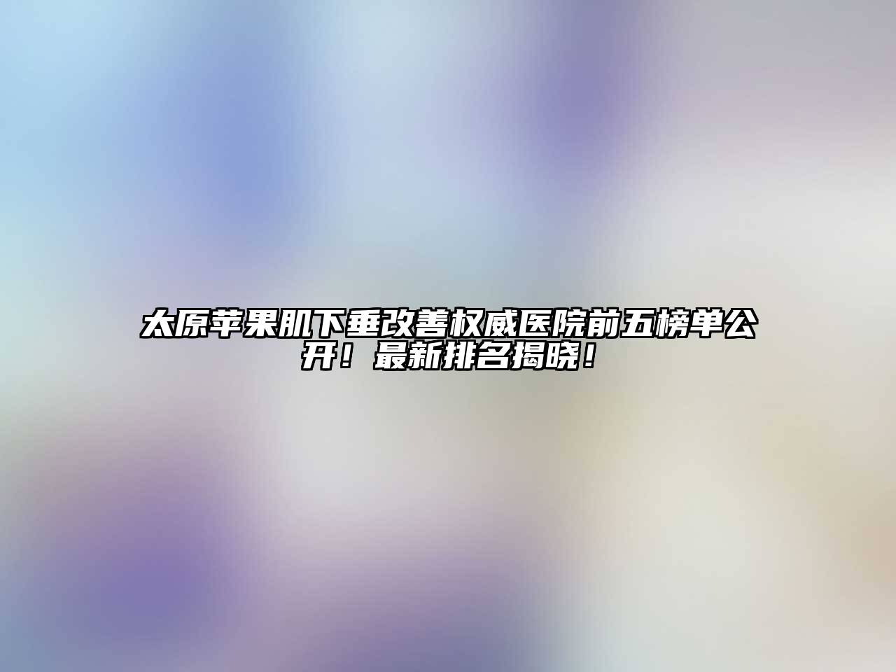 太原苹果肌下垂改善权威医院前五榜单公开！最新排名揭晓！