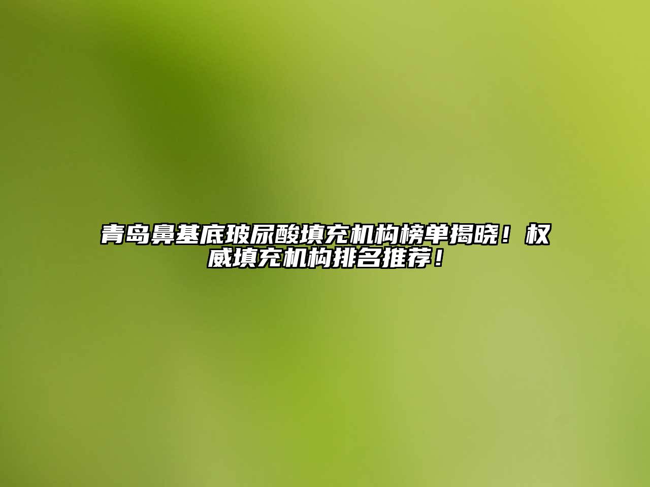青岛鼻基底玻尿酸填充机构榜单揭晓！权威填充机构排名推荐！