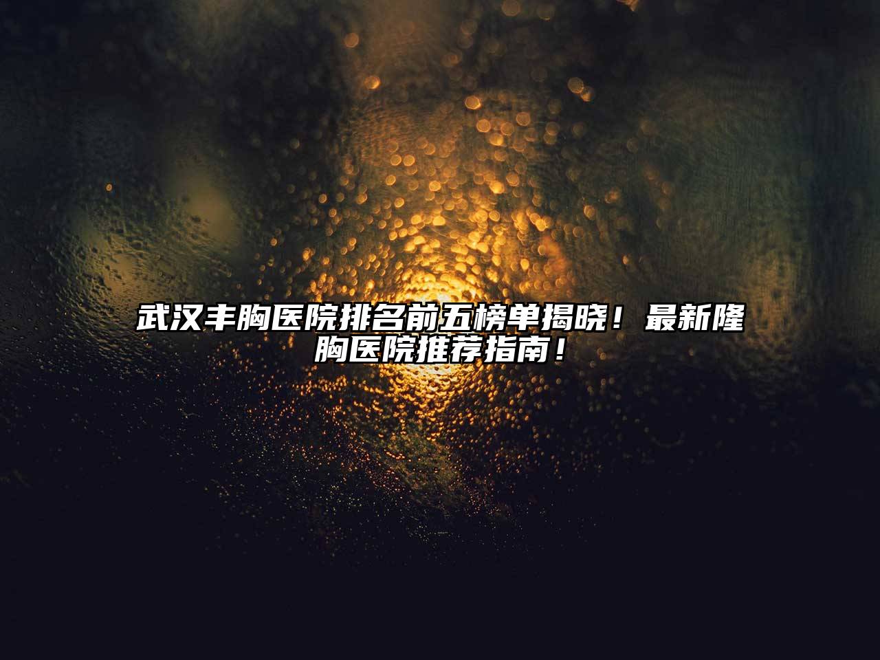 武汉丰胸医院排名前五榜单揭晓！最新隆胸医院推荐指南！
