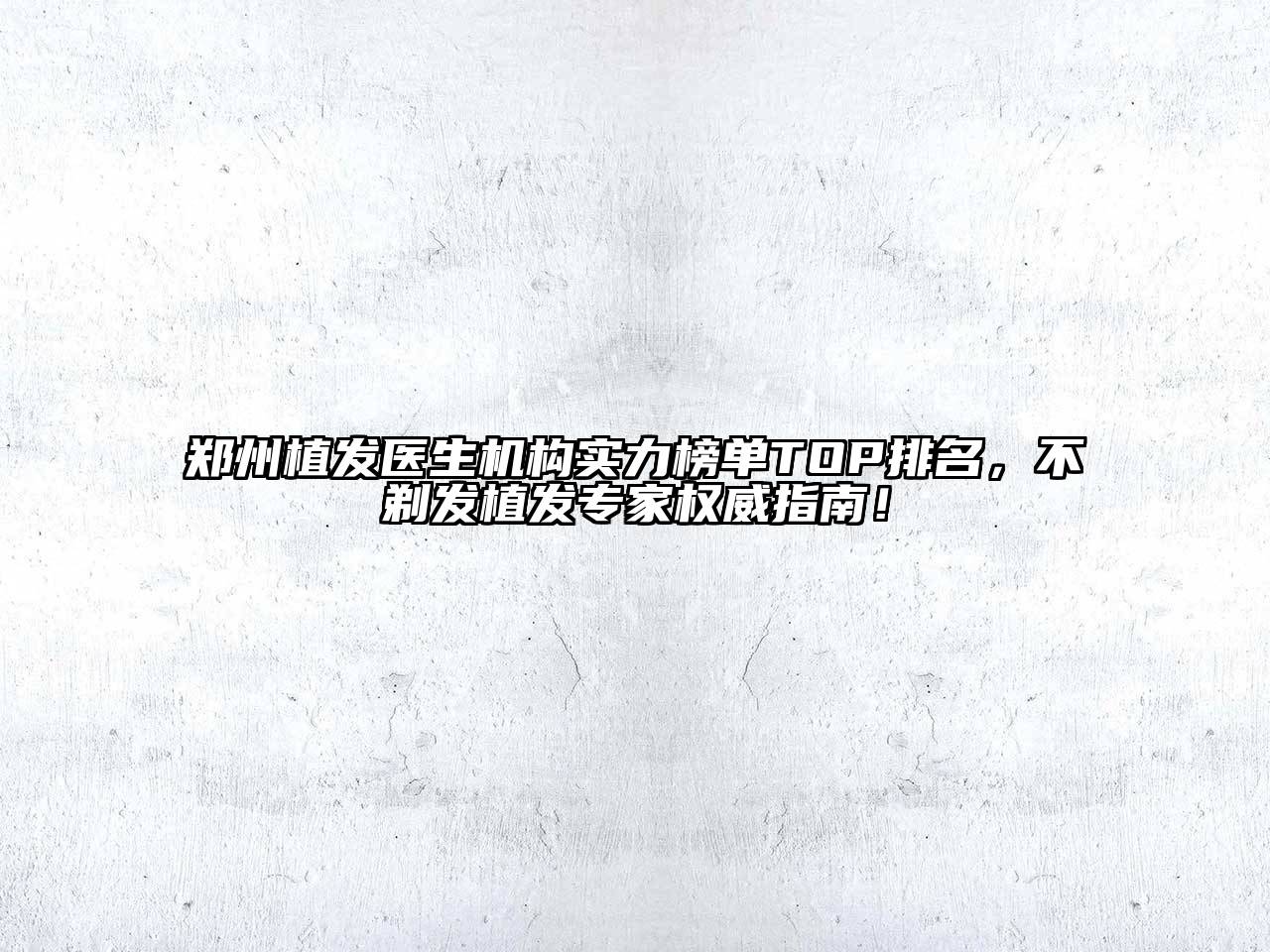 郑州植发医生机构实力榜单TOP排名，不剃发植发专家权威指南！