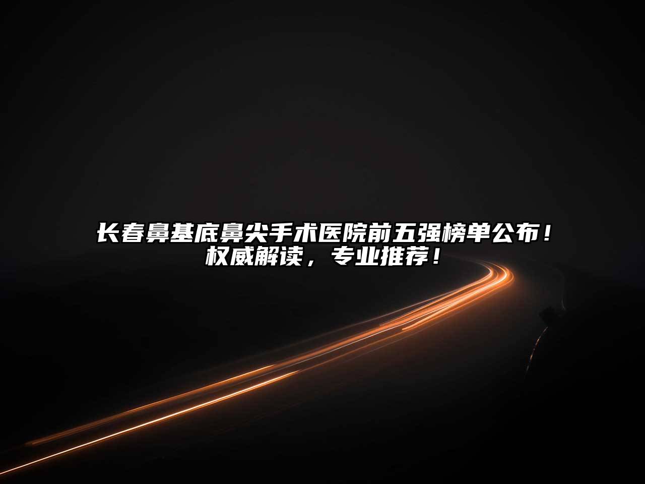 长春鼻基底鼻尖手术医院前五强榜单公布！权威解读，专业推荐！