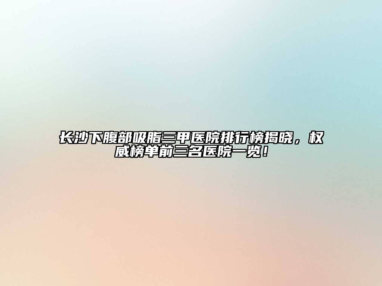 长沙下腹部吸脂三甲医院排行榜揭晓，权威榜单前三名医院一览！