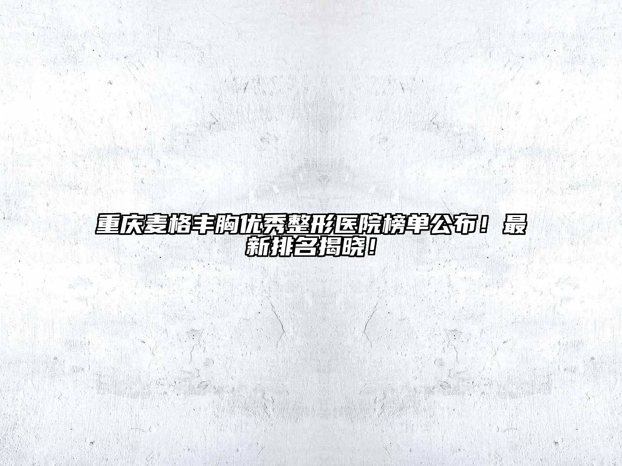 重庆麦格丰胸优秀整形医院榜单公布！最新排名揭晓！