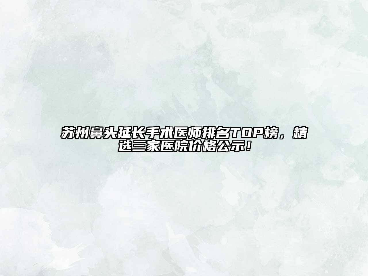 苏州鼻头延长手术医师排名TOP榜，精选三家医院价格公示！