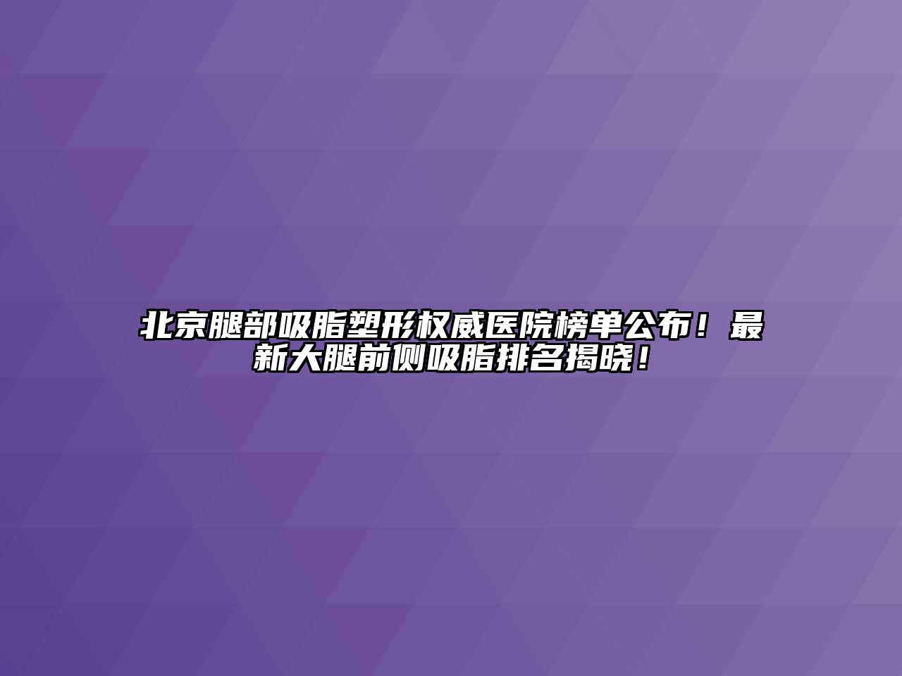 北京腿部吸脂塑形权威医院榜单公布！最新大腿前侧吸脂排名揭晓！