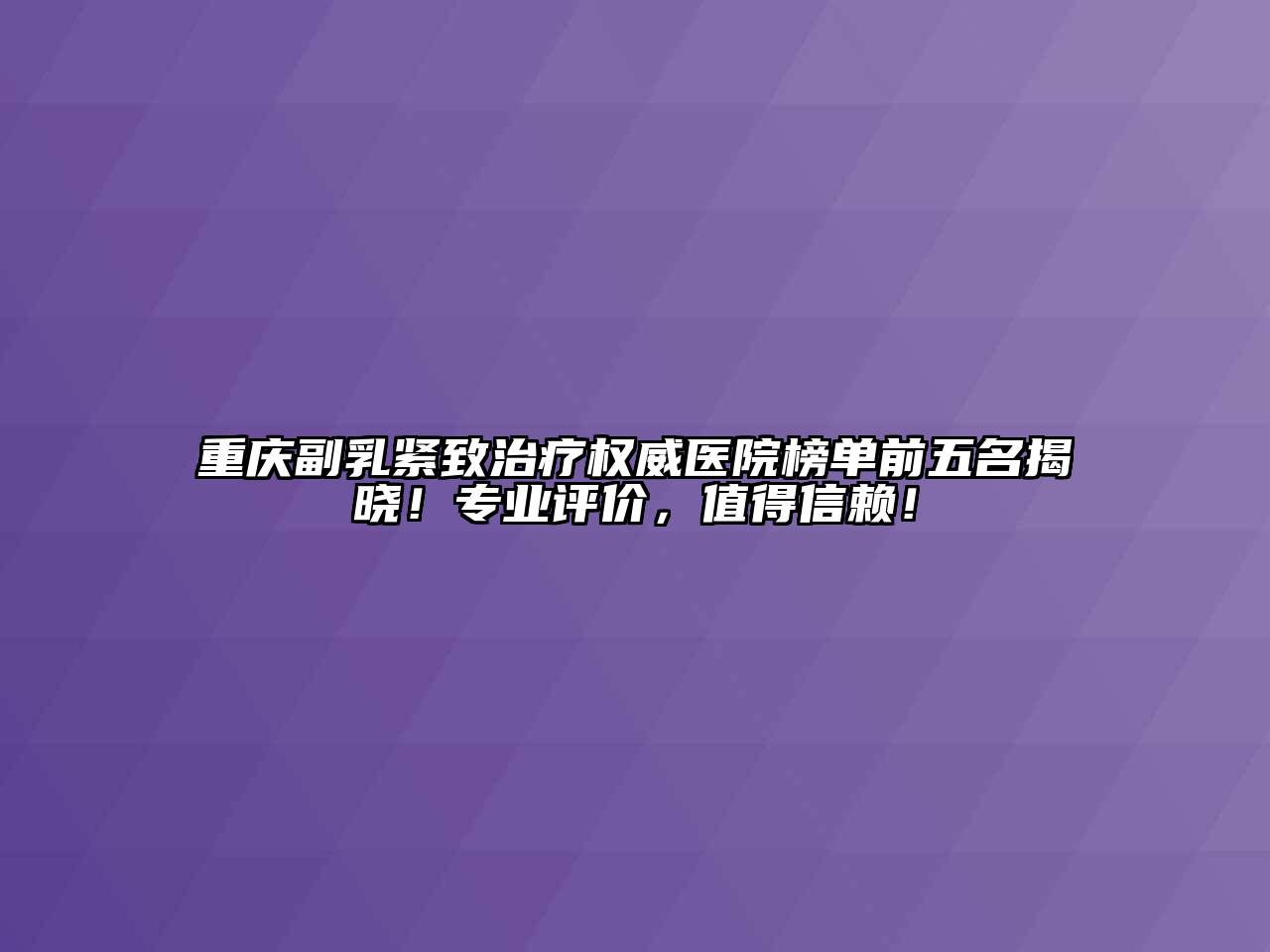 重庆副乳紧致治疗权威医院榜单前五名揭晓！专业评价，值得信赖！