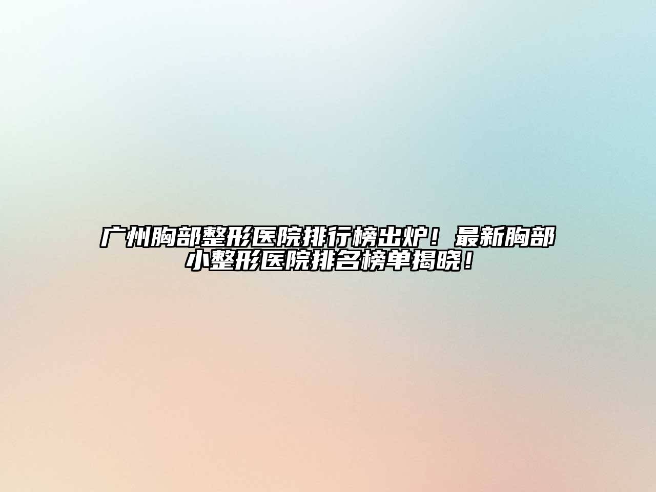 广州胸部整形医院排行榜出炉！最新胸部小整形医院排名榜单揭晓！