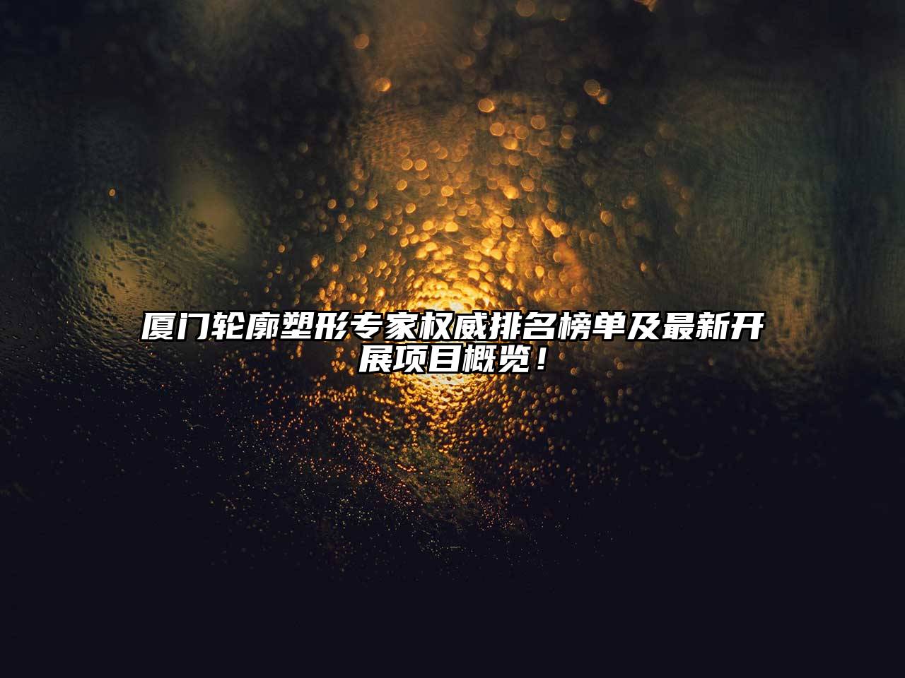 厦门轮廓塑形专家权威排名榜单及最新开展项目概览！