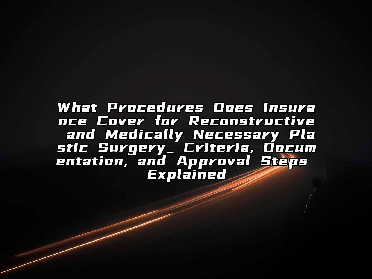 What Procedures Does Insurance Cover for Reconstructive and Medically Necessary Plastic Surgery_ Criteria, Documentation, and Approval Steps Explained