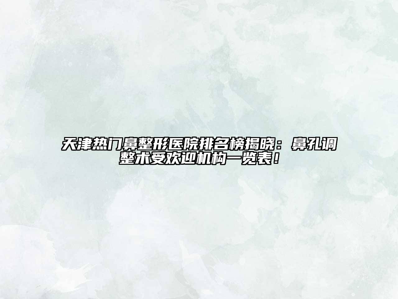 天津热门鼻整形医院排名榜揭晓：鼻孔调整术受欢迎机构一览表！