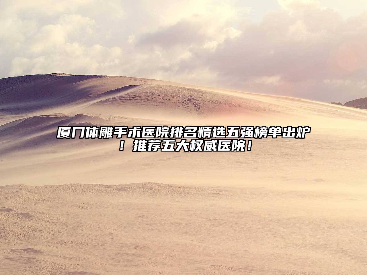 厦门体雕手术医院排名精选五强榜单出炉！推荐五大权威医院！