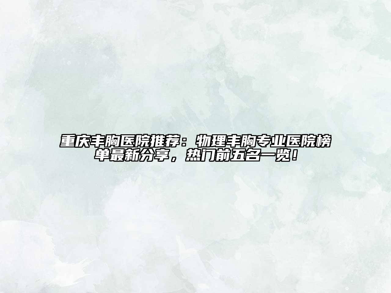 重庆丰胸医院推荐：物理丰胸专业医院榜单最新分享，热门前五名一览！
