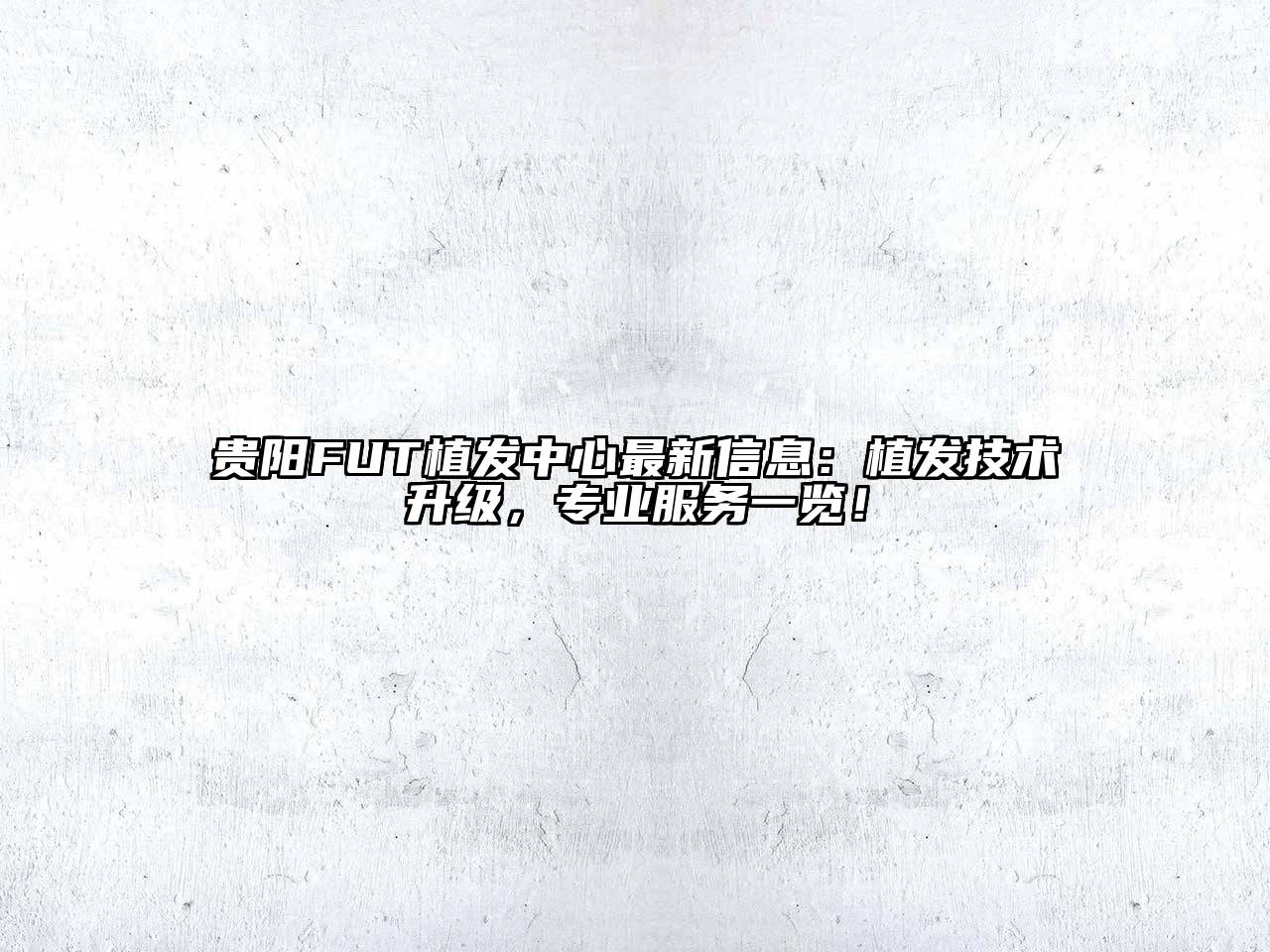 贵阳FUT植发中心最新信息：植发技术升级，专业服务一览！