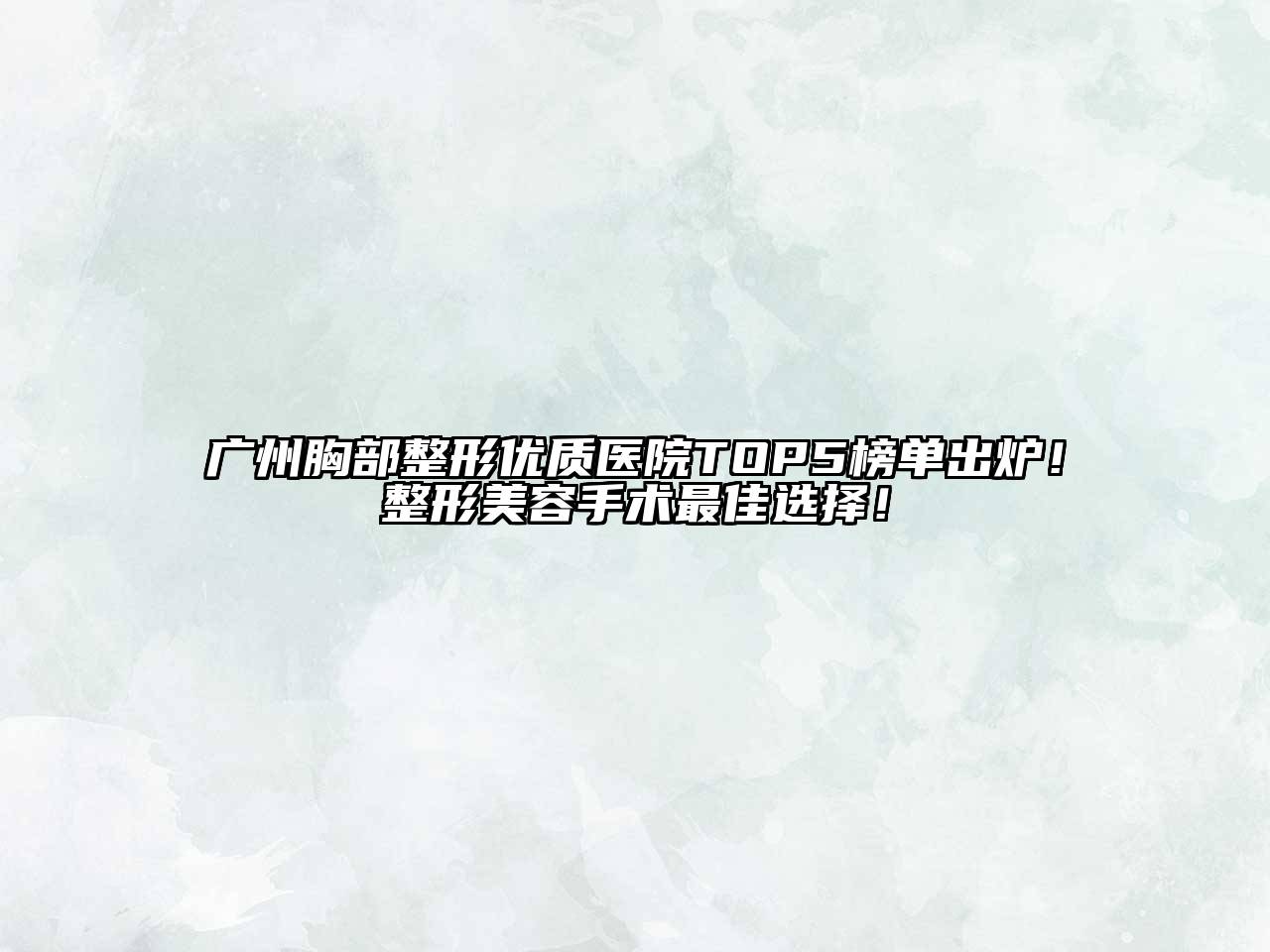 广州胸部整形优质医院TOP5榜单出炉！整形美容手术最佳选择！