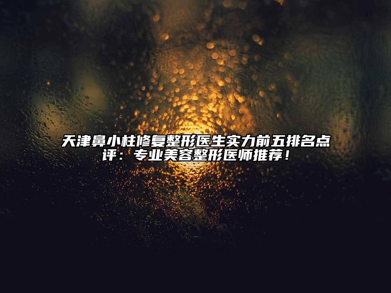 天津鼻小柱修复整形医生实力前五排名点评：专业美容整形医师推荐！