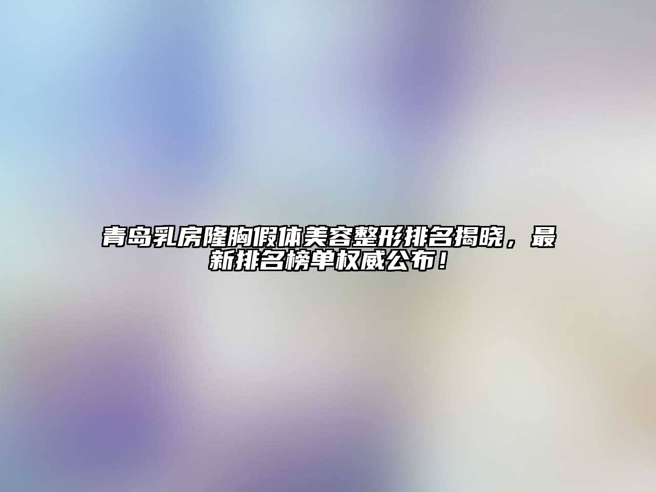 青岛乳房隆胸假体美容整形排名揭晓，最新排名榜单权威公布！