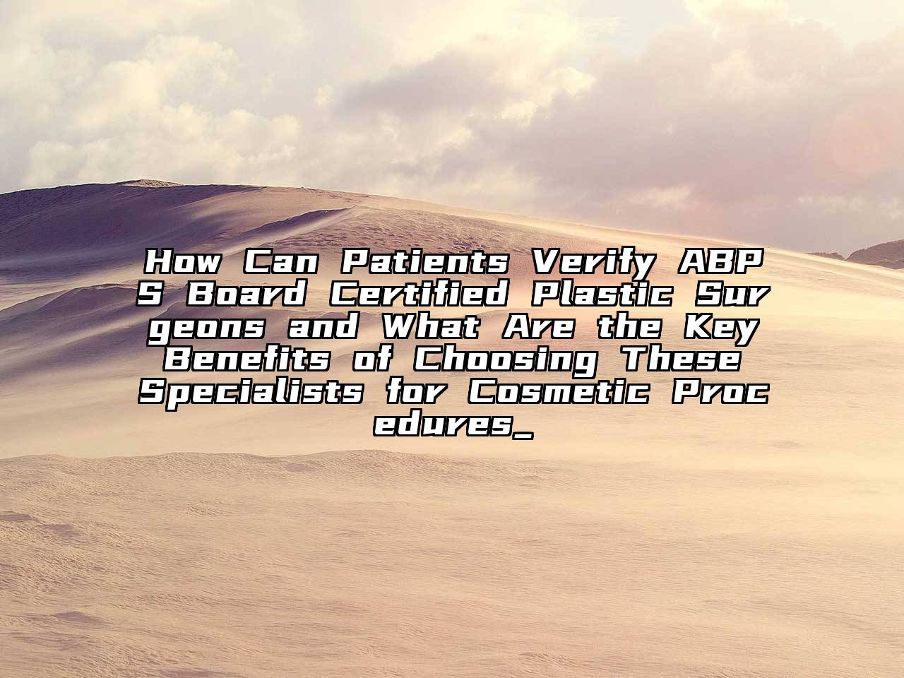 How Can Patients Verify ABPS Board Certified Plastic Surgeons and What Are the Key Benefits of Choosing These Specialists for Cosmetic Procedures_