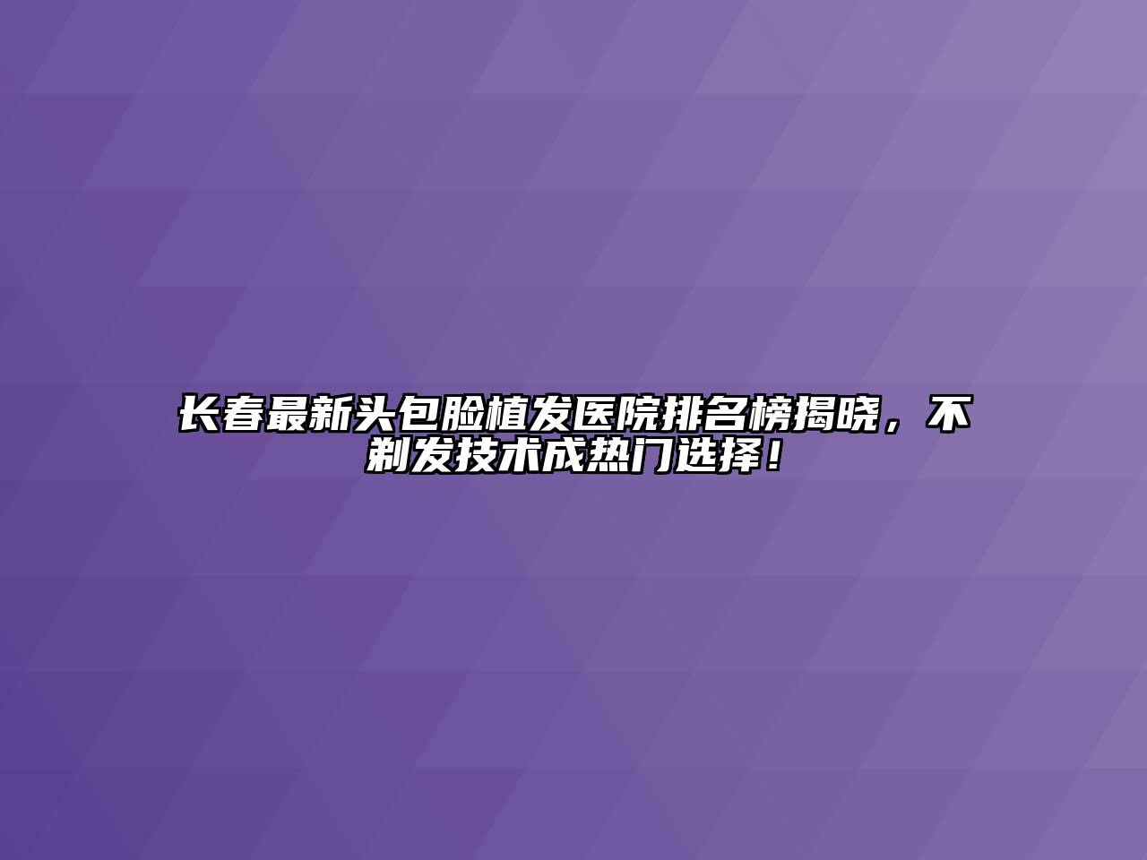 长春最新头包脸植发医院排名榜揭晓，不剃发技术成热门选择！