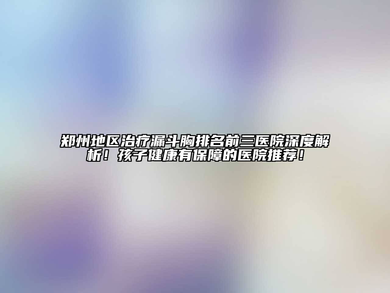 郑州地区治疗漏斗胸排名前三医院深度解析！孩子健康有保障的医院推荐！