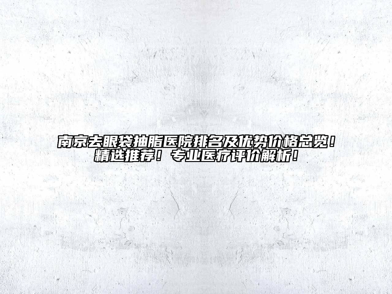南京去眼袋抽脂医院排名及优势价格总览！精选推荐！专业医疗评价解析！