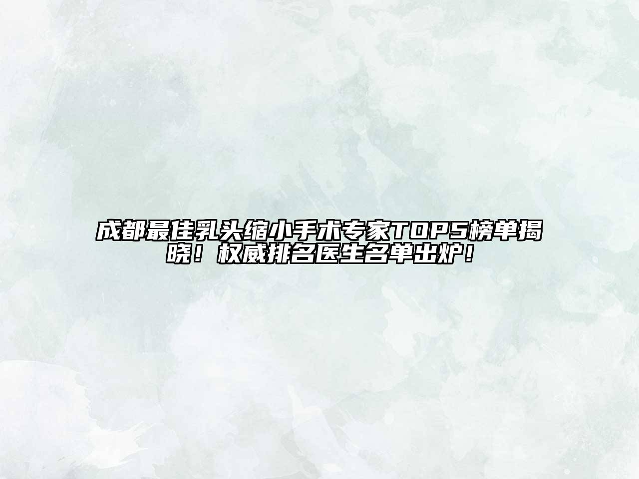 成都最佳乳头缩小手术专家TOP5榜单揭晓！权威排名医生名单出炉！
