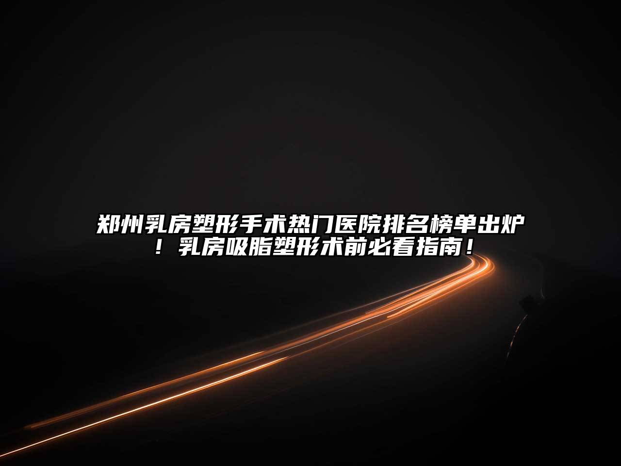 郑州乳房塑形手术热门医院排名榜单出炉！乳房吸脂塑形术前必看指南！