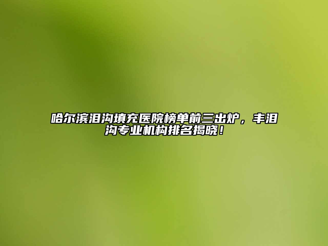 哈尔滨泪沟填充医院榜单前三出炉，丰泪沟专业机构排名揭晓！