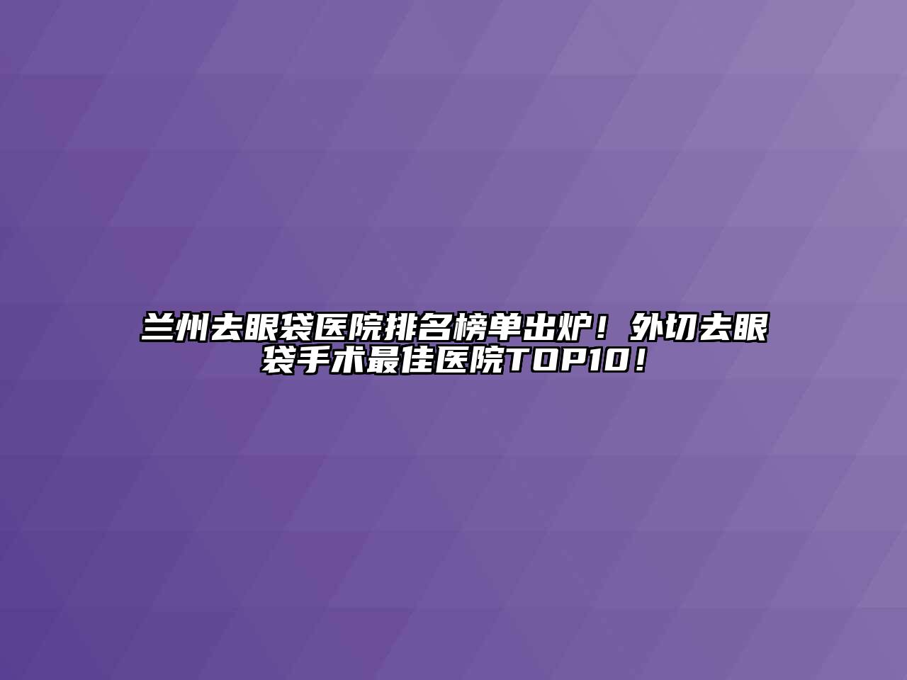 兰州去眼袋医院排名榜单出炉！外切去眼袋手术最佳医院TOP10！