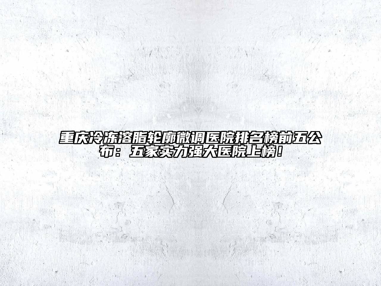 重庆冷冻溶脂轮廓微调医院排名榜前五公布：五家实力强大医院上榜！