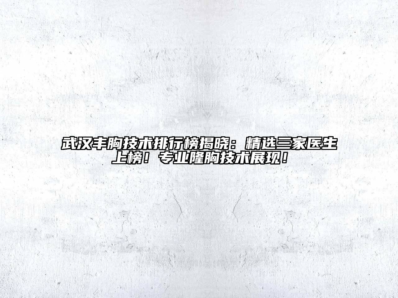 武汉丰胸技术排行榜揭晓：精选三家医生上榜！专业隆胸技术展现！