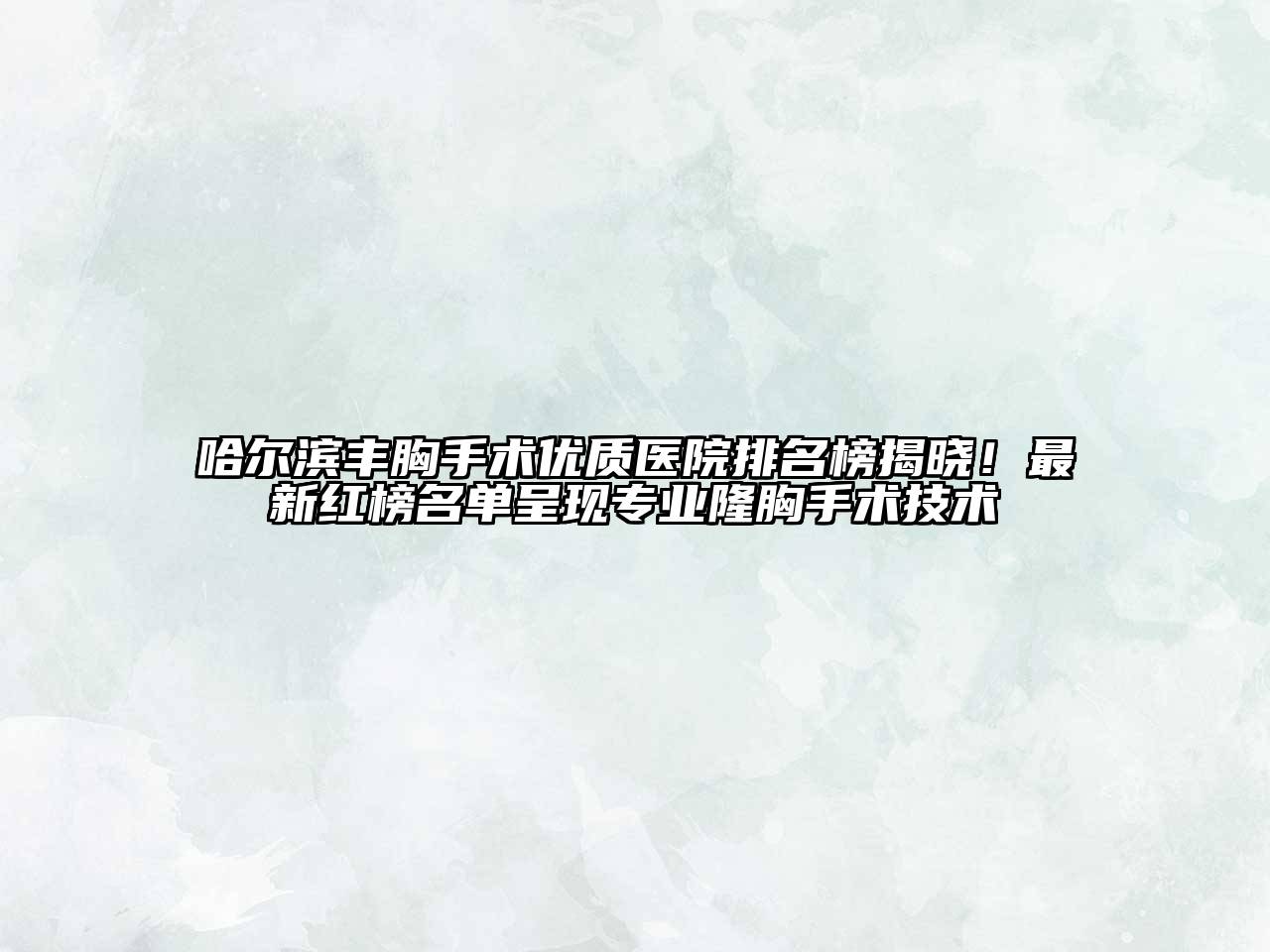 哈尔滨丰胸手术优质医院排名榜揭晓！最新红榜名单呈现专业隆胸手术技术
