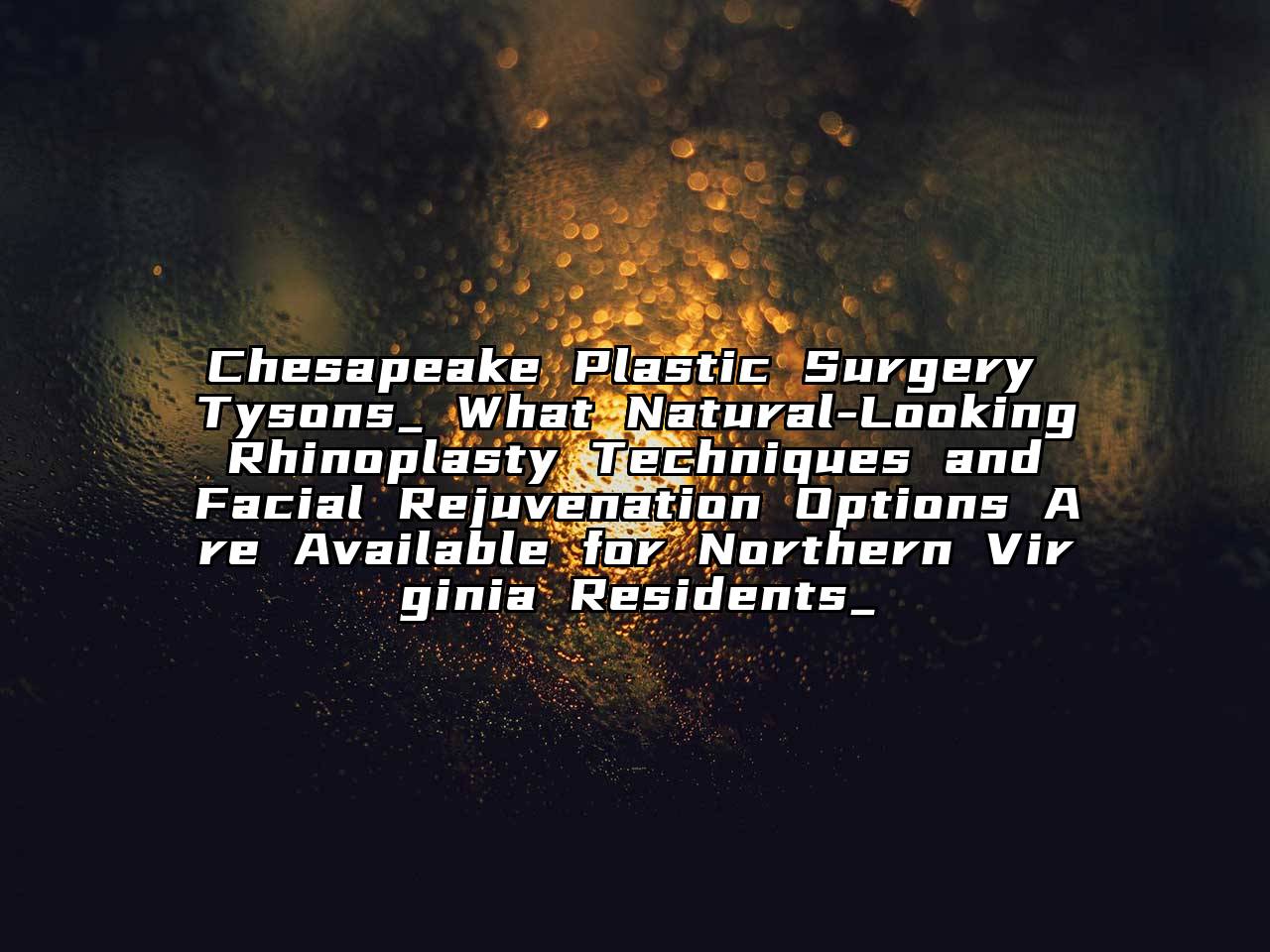 Chesapeake Plastic Surgery Tysons_ What Natural-Looking Rhinoplasty Techniques and Facial Rejuvenation Options Are Available for Northern Virginia Residents_