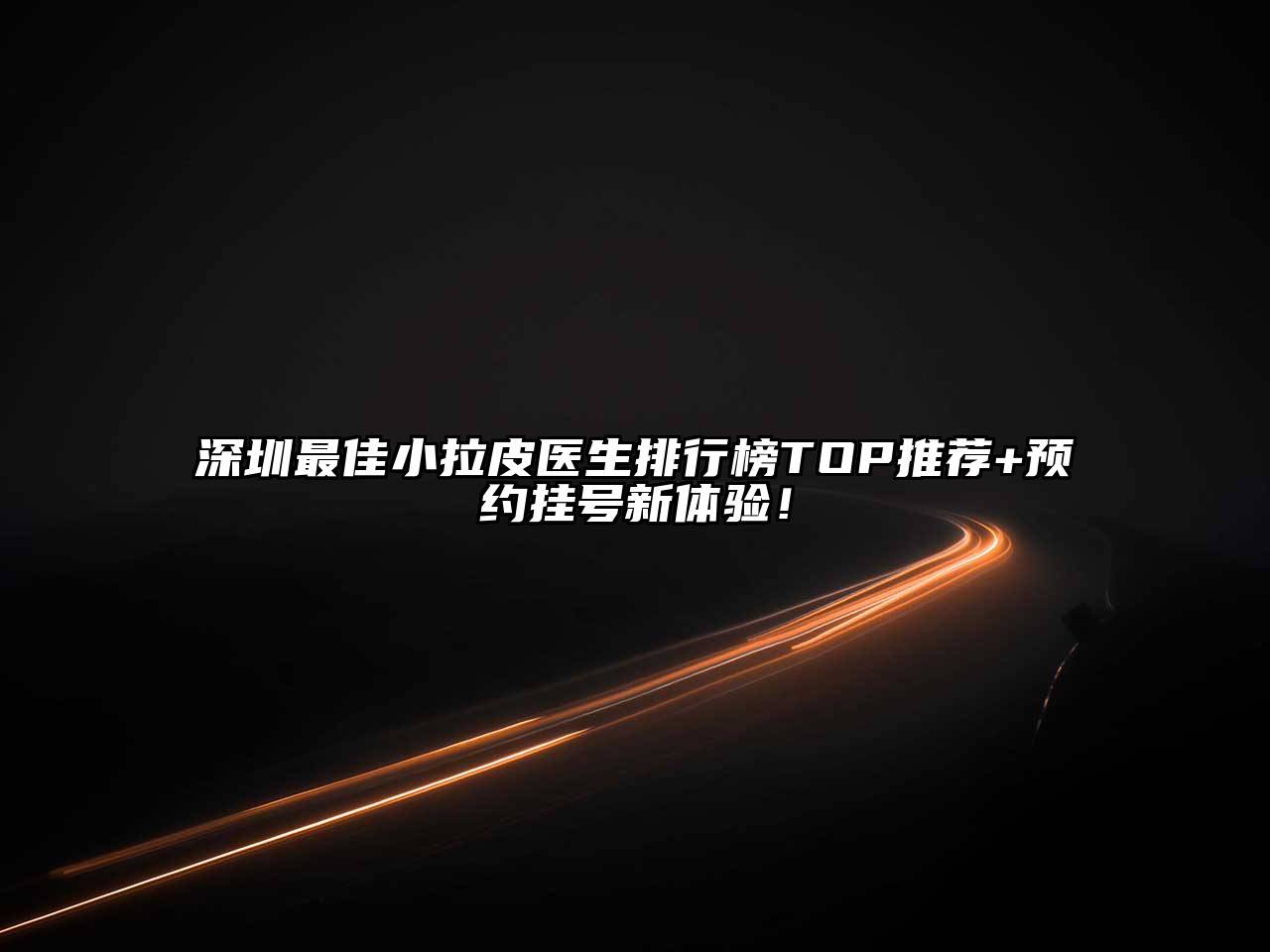 深圳最佳小拉皮医生排行榜TOP推荐+预约挂号新体验！