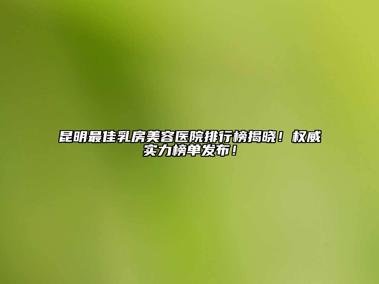 昆明最佳乳房美容医院排行榜揭晓！权威实力榜单发布！