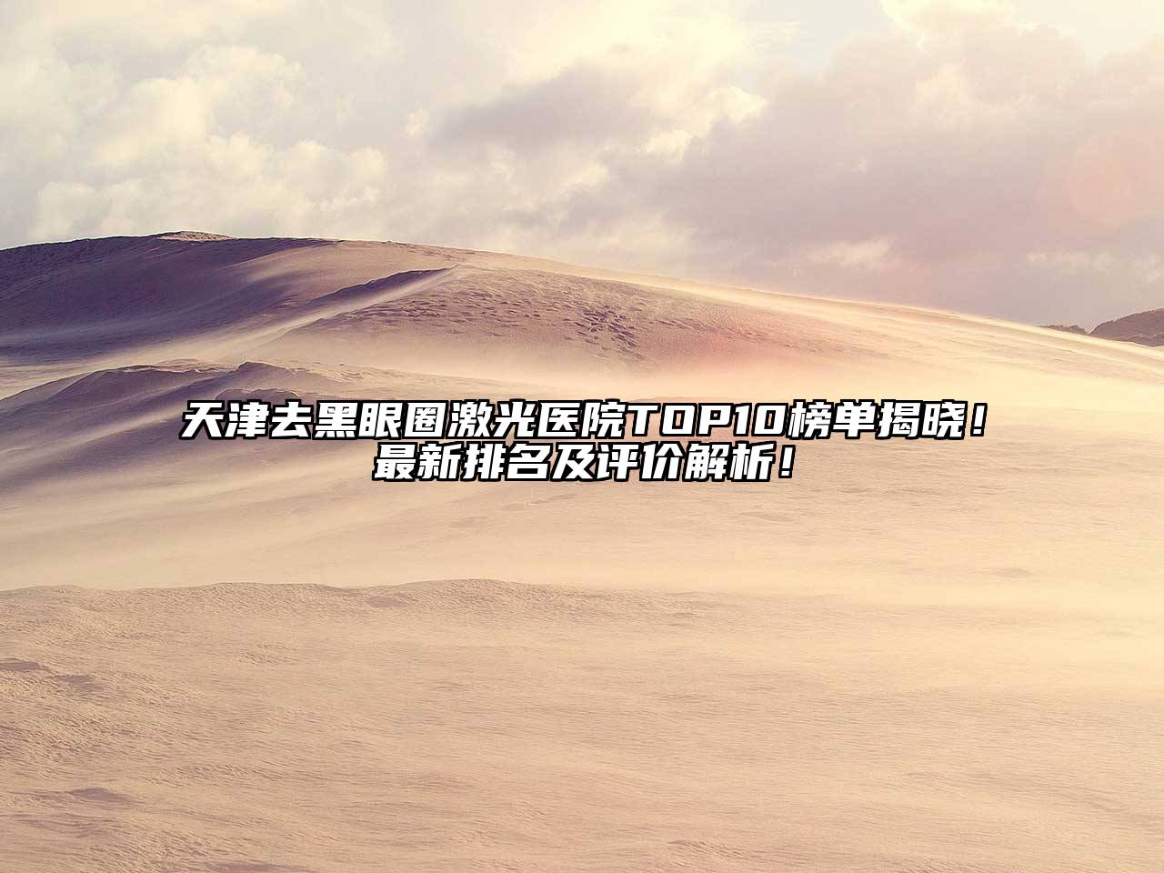 天津去黑眼圈激光医院TOP10榜单揭晓！最新排名及评价解析！