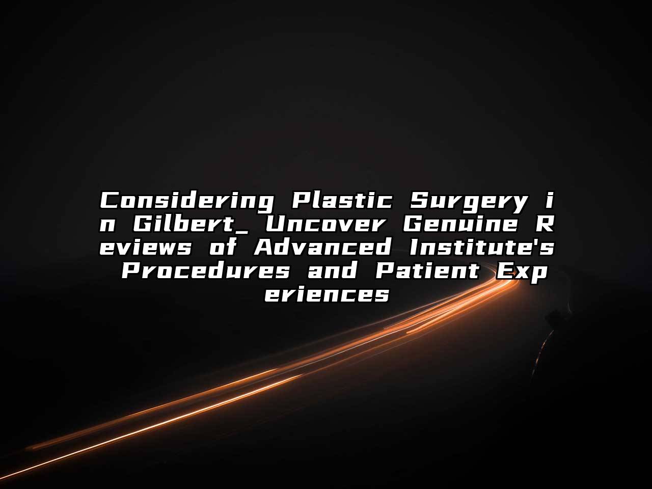 Considering Plastic Surgery in Gilbert_ Uncover Genuine Reviews of Advanced Institute's Procedures and Patient Experiences