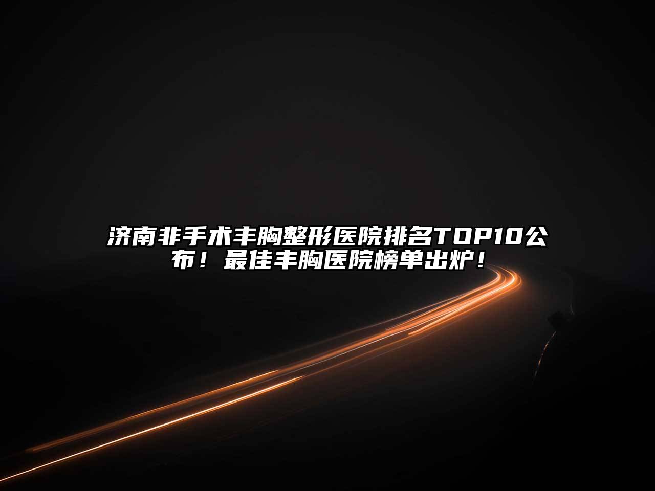 济南非手术丰胸整形医院排名TOP10公布！最佳丰胸医院榜单出炉！