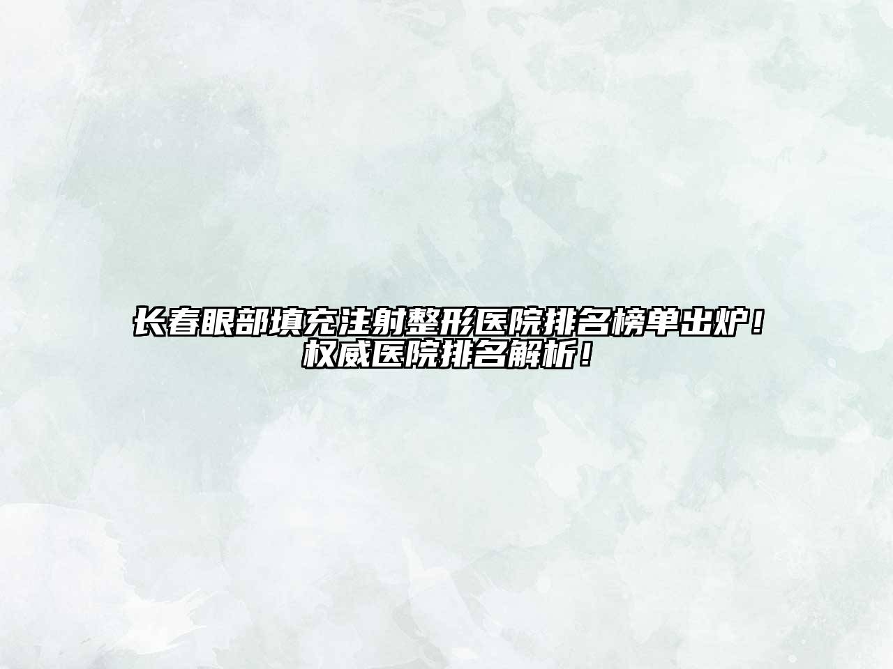 长春眼部填充注射整形医院排名榜单出炉！权威医院排名解析！