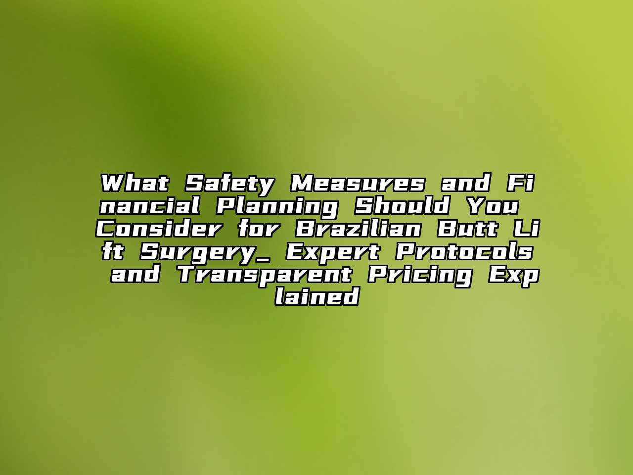What Safety Measures and Financial Planning Should You Consider for Brazilian Butt Lift Surgery_ Expert Protocols and Transparent Pricing Explained