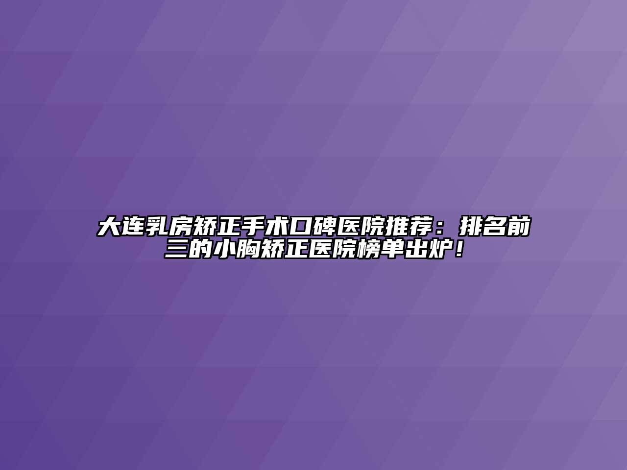 大连乳房矫正手术口碑医院推荐：排名前三的小胸矫正医院榜单出炉！