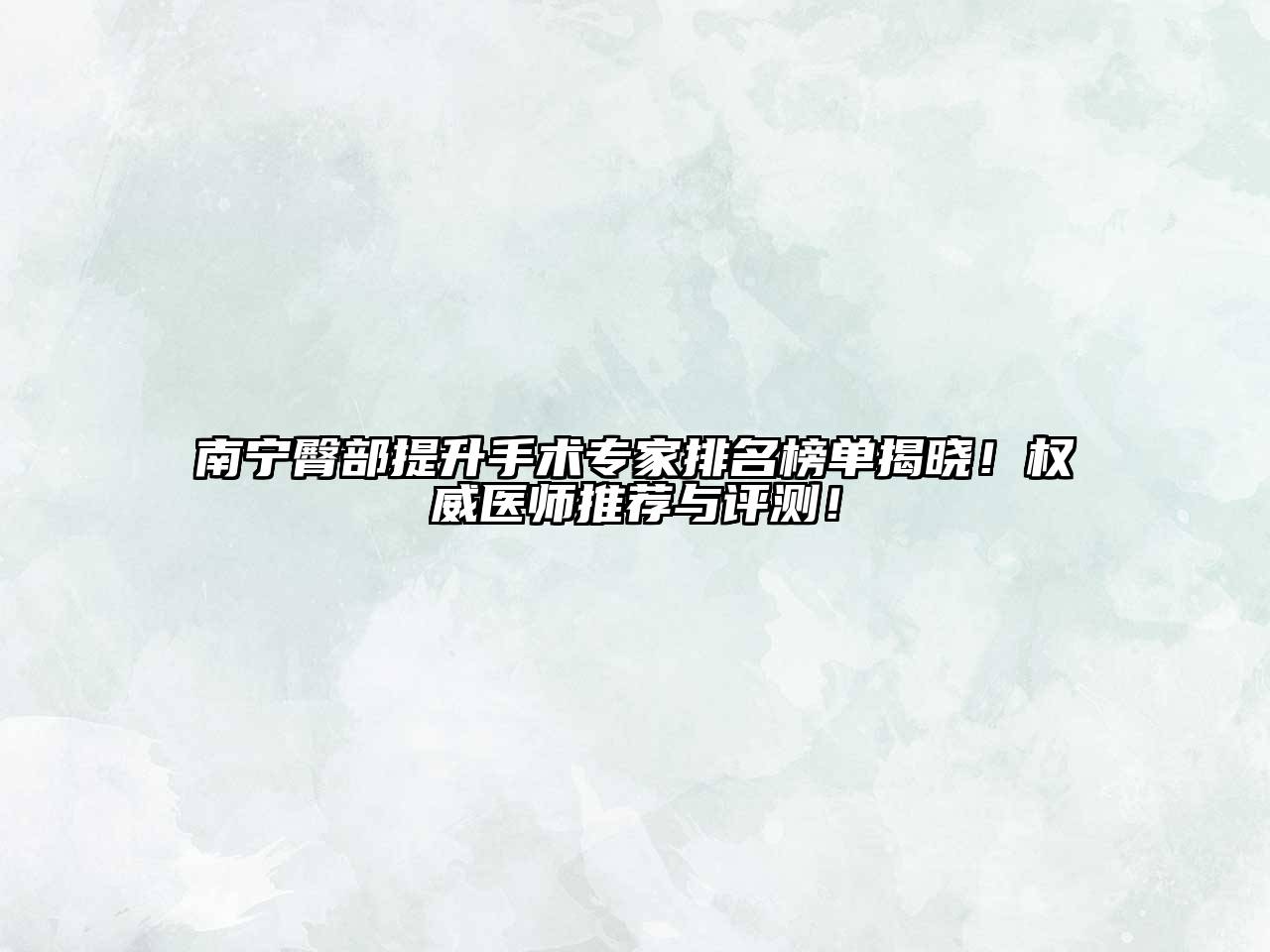 南宁臀部提升手术专家排名榜单揭晓！权威医师推荐与评测！