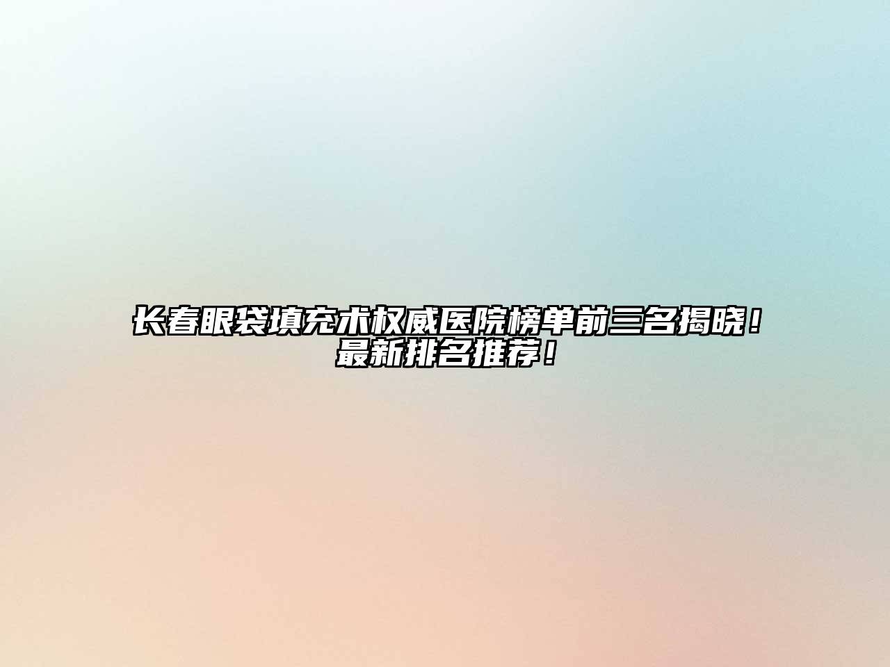 长春眼袋填充术权威医院榜单前三名揭晓！最新排名推荐！