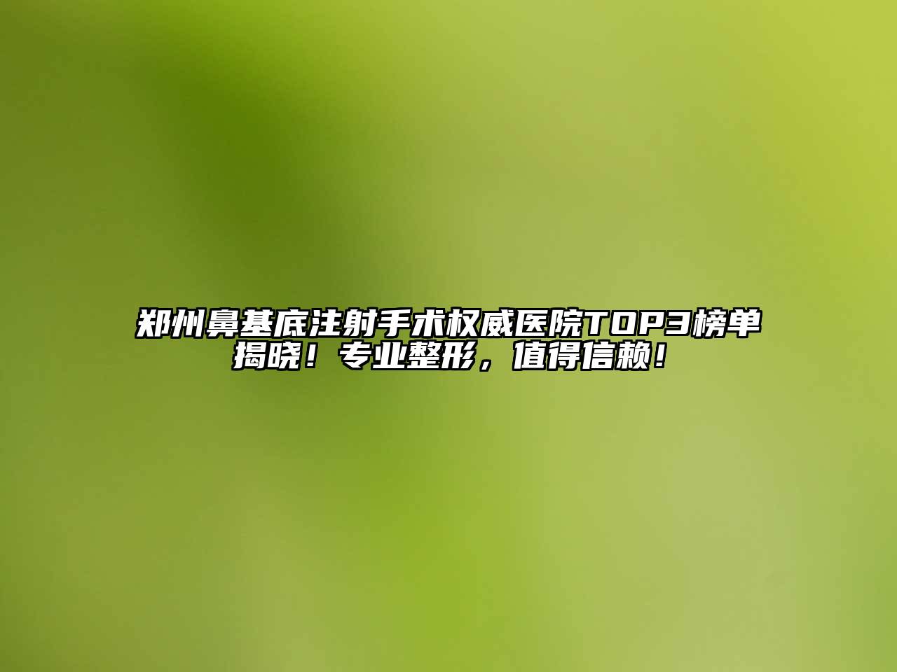 郑州鼻基底注射手术权威医院TOP3榜单揭晓！专业整形，值得信赖！