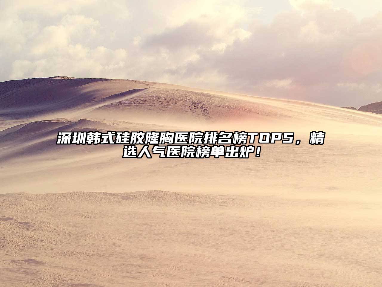 深圳韩式硅胶隆胸医院排名榜TOP5，精选人气医院榜单出炉！